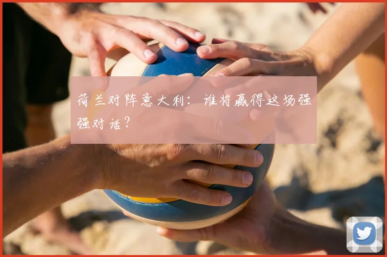 荷兰对阵意大利：谁将赢得这场强强对话？