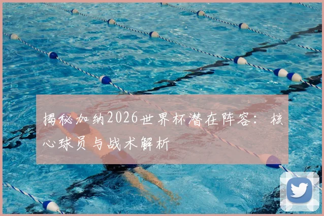 揭秘加纳2026世界杯潜在阵容：核心球员与战术解析