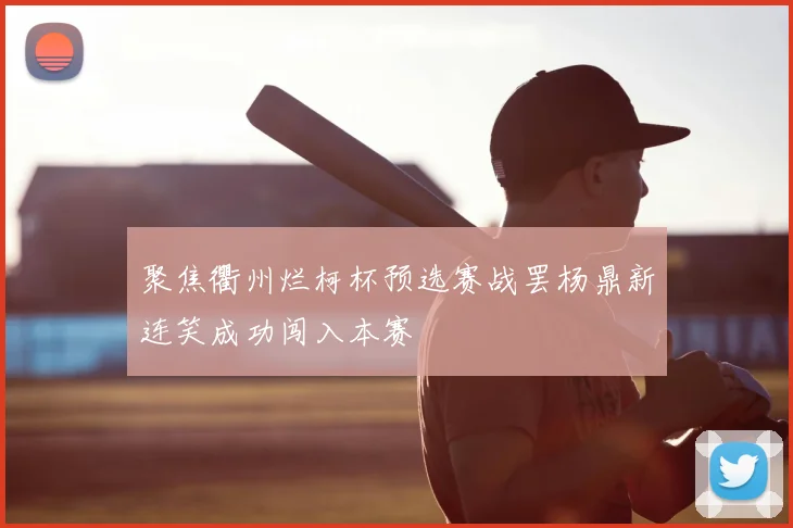 聚焦衢州烂柯杯预选赛战罢杨鼎新连笑成功闯入本赛