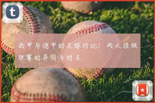 西甲与德甲的足球对比：两大顶级联赛的异同与特点