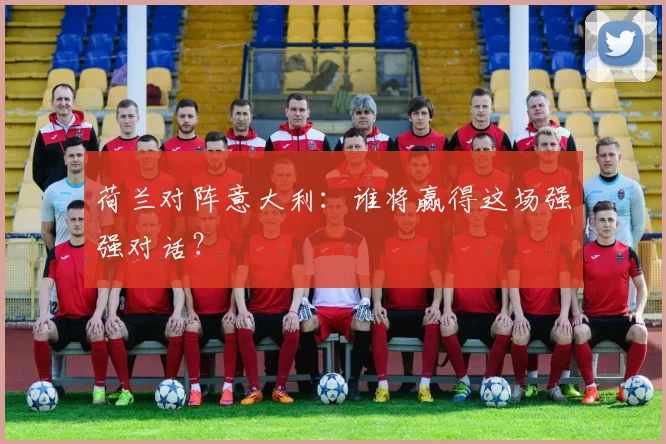 荷兰对阵意大利：谁将赢得这场强强对话？